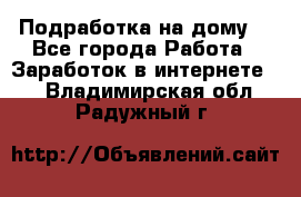 Подработка на дому  - Все города Работа » Заработок в интернете   . Владимирская обл.,Радужный г.
